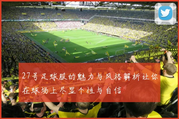 27号足球服的魅力与风格解析让你在球场上尽显个性与自信