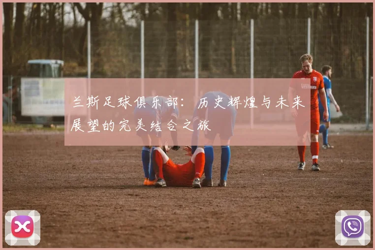 兰斯足球俱乐部：历史辉煌与未来展望的完美结合之旅