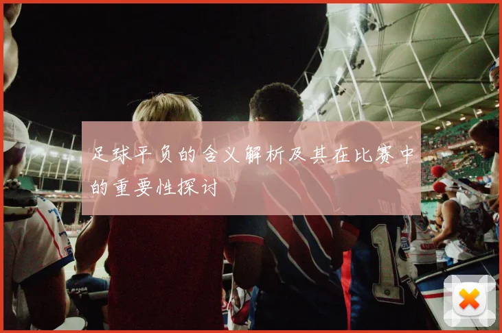 足球平负的含义解析及其在比赛中的重要性探讨