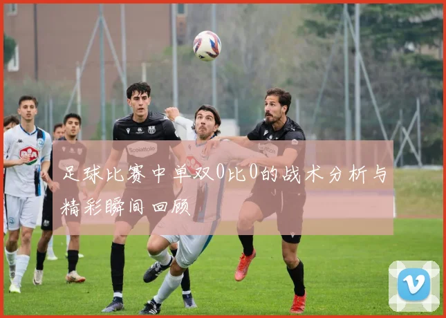 足球比赛中单双0比0的战术分析与精彩瞬间回顾