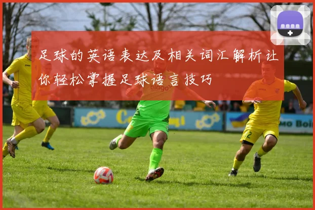 足球的英语表达及相关词汇解析让你轻松掌握足球语言技巧